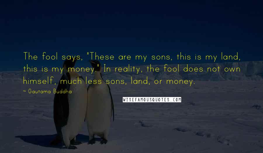 Gautama Buddha Quotes: The fool says, "These are my sons, this is my land, this is my money." In reality, the fool does not own himself, much less sons, land, or money.