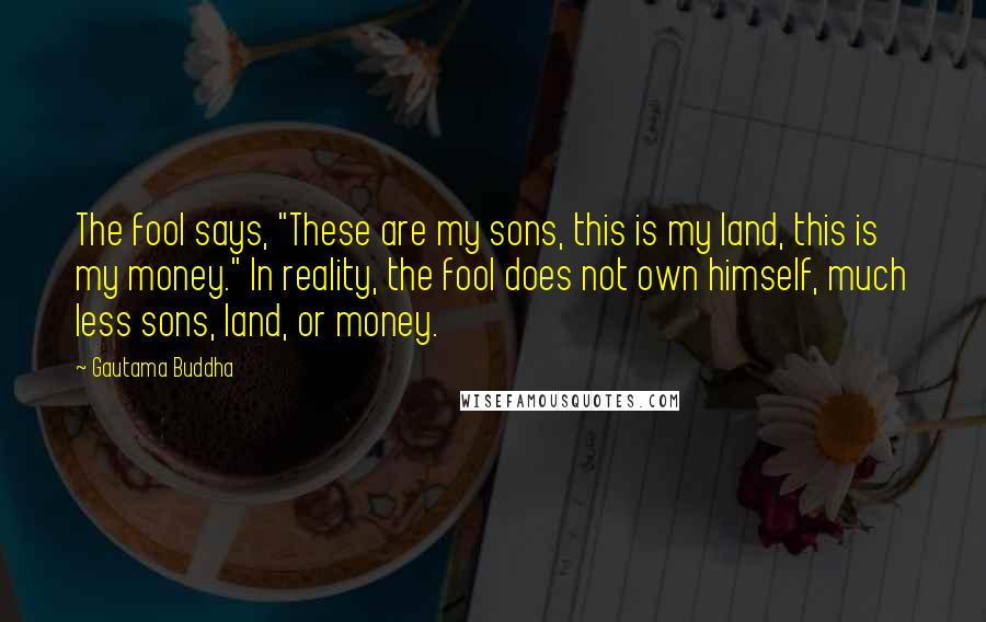 Gautama Buddha Quotes: The fool says, "These are my sons, this is my land, this is my money." In reality, the fool does not own himself, much less sons, land, or money.