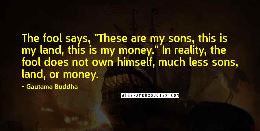 Gautama Buddha Quotes: The fool says, "These are my sons, this is my land, this is my money." In reality, the fool does not own himself, much less sons, land, or money.