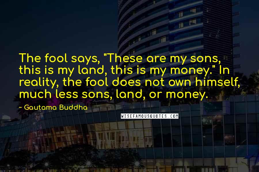 Gautama Buddha Quotes: The fool says, "These are my sons, this is my land, this is my money." In reality, the fool does not own himself, much less sons, land, or money.