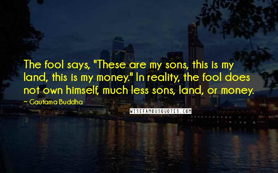 Gautama Buddha Quotes: The fool says, "These are my sons, this is my land, this is my money." In reality, the fool does not own himself, much less sons, land, or money.