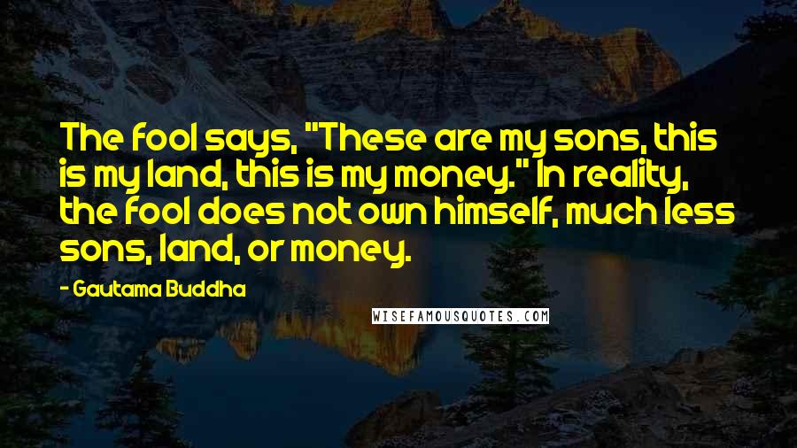 Gautama Buddha Quotes: The fool says, "These are my sons, this is my land, this is my money." In reality, the fool does not own himself, much less sons, land, or money.