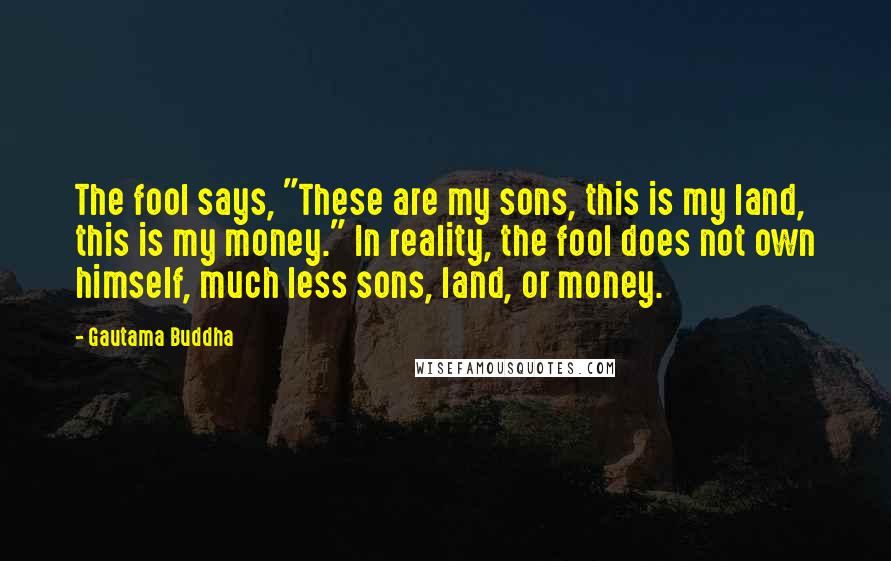 Gautama Buddha Quotes: The fool says, "These are my sons, this is my land, this is my money." In reality, the fool does not own himself, much less sons, land, or money.