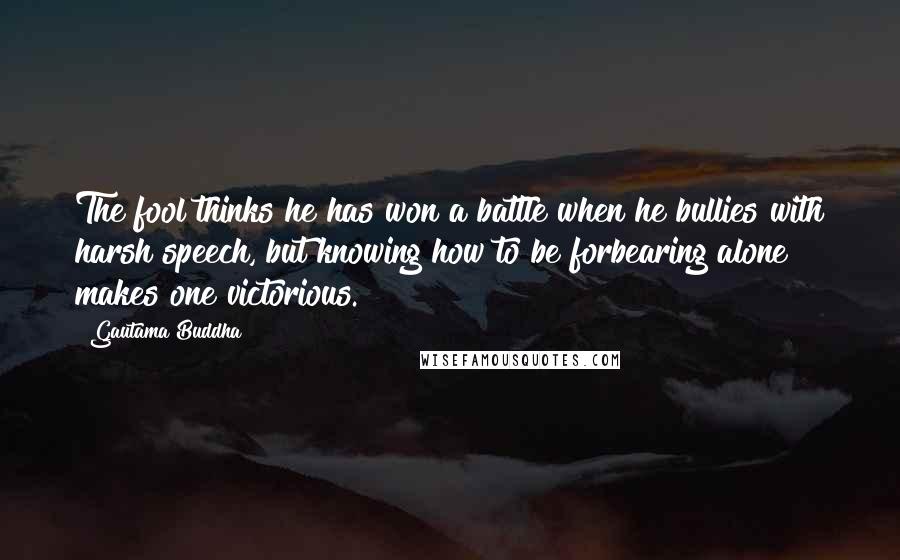 Gautama Buddha Quotes: The fool thinks he has won a battle when he bullies with harsh speech, but knowing how to be forbearing alone makes one victorious.