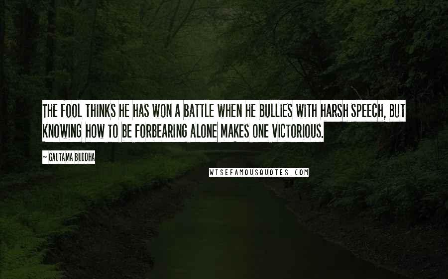 Gautama Buddha Quotes: The fool thinks he has won a battle when he bullies with harsh speech, but knowing how to be forbearing alone makes one victorious.