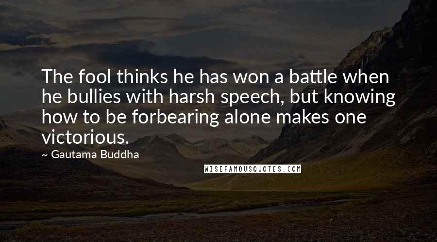 Gautama Buddha Quotes: The fool thinks he has won a battle when he bullies with harsh speech, but knowing how to be forbearing alone makes one victorious.