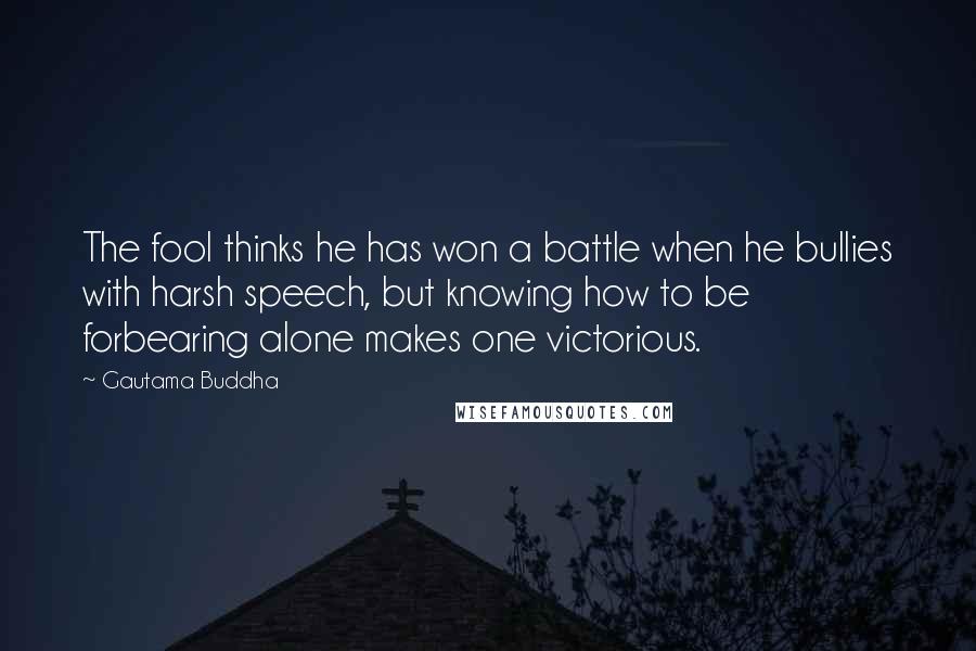 Gautama Buddha Quotes: The fool thinks he has won a battle when he bullies with harsh speech, but knowing how to be forbearing alone makes one victorious.