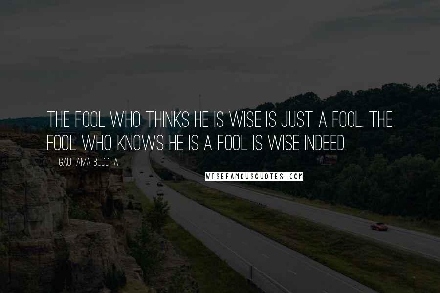 Gautama Buddha Quotes: The fool who thinks he is wise is just a fool. The fool who knows he is a fool is wise indeed.