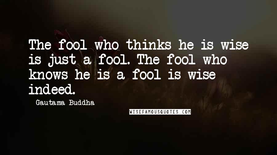 Gautama Buddha Quotes: The fool who thinks he is wise is just a fool. The fool who knows he is a fool is wise indeed.
