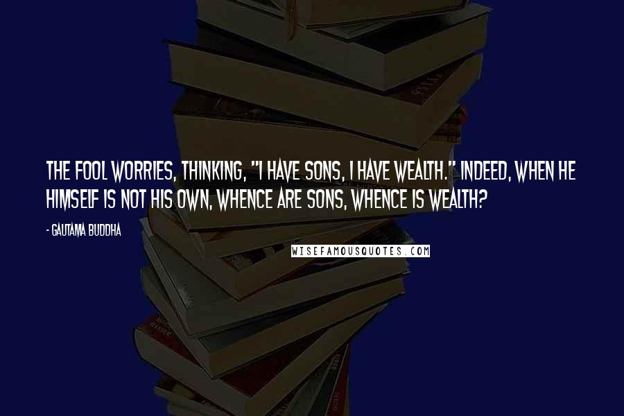 Gautama Buddha Quotes: The fool worries, thinking, "I have sons, I have wealth." Indeed, when he himself is not his own, whence are sons, whence is wealth?