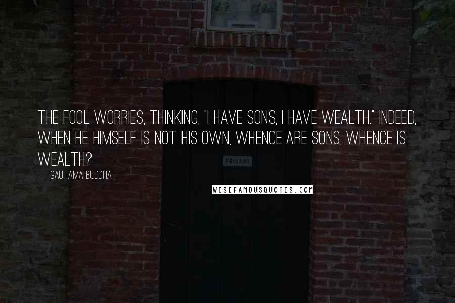 Gautama Buddha Quotes: The fool worries, thinking, "I have sons, I have wealth." Indeed, when he himself is not his own, whence are sons, whence is wealth?