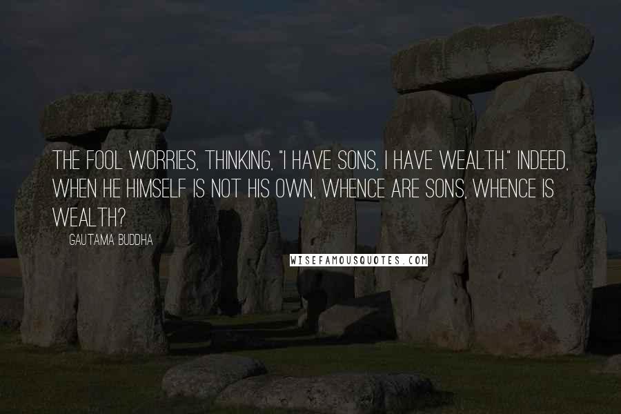 Gautama Buddha Quotes: The fool worries, thinking, "I have sons, I have wealth." Indeed, when he himself is not his own, whence are sons, whence is wealth?