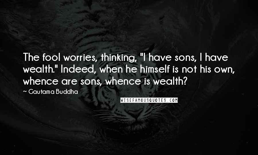 Gautama Buddha Quotes: The fool worries, thinking, "I have sons, I have wealth." Indeed, when he himself is not his own, whence are sons, whence is wealth?