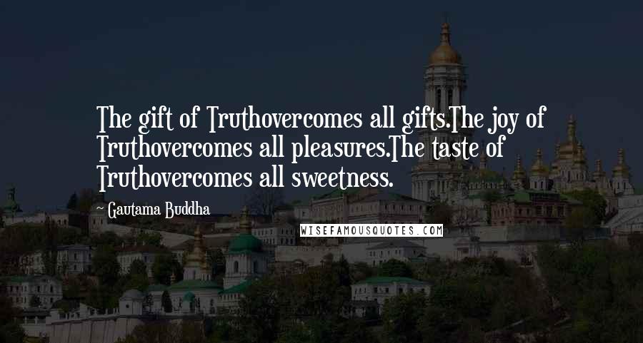 Gautama Buddha Quotes: The gift of Truthovercomes all gifts.The joy of Truthovercomes all pleasures.The taste of Truthovercomes all sweetness.