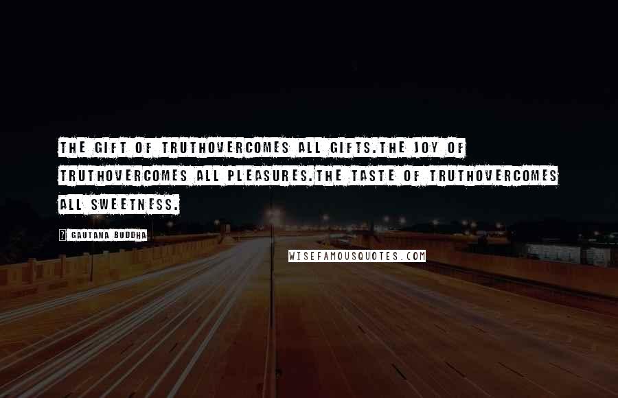 Gautama Buddha Quotes: The gift of Truthovercomes all gifts.The joy of Truthovercomes all pleasures.The taste of Truthovercomes all sweetness.