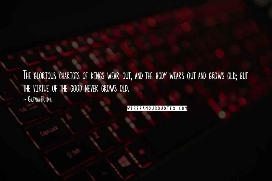 Gautama Buddha Quotes: The glorious chariots of kings wear out, and the body wears out and grows old; but the virtue of the good never grows old.