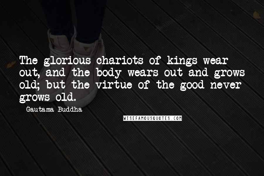 Gautama Buddha Quotes: The glorious chariots of kings wear out, and the body wears out and grows old; but the virtue of the good never grows old.