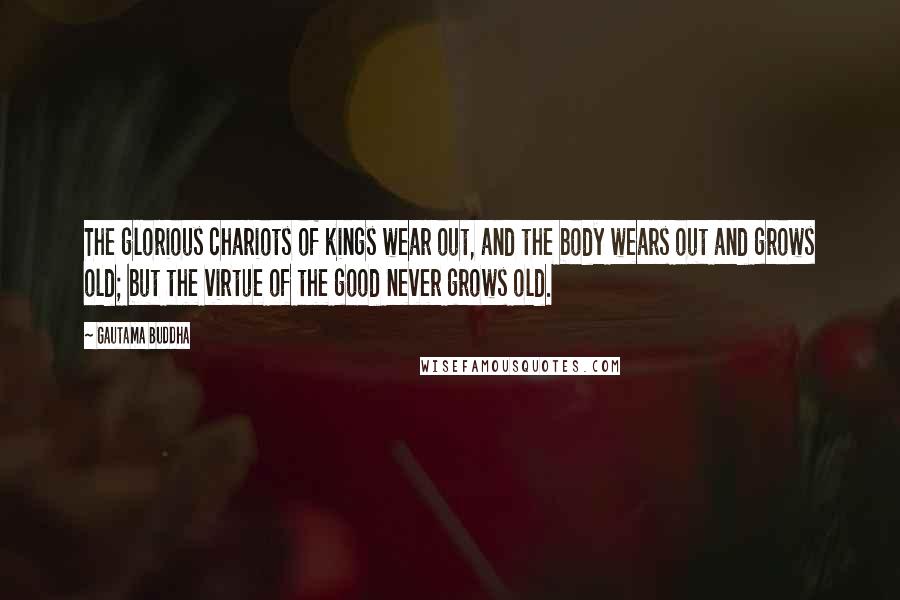 Gautama Buddha Quotes: The glorious chariots of kings wear out, and the body wears out and grows old; but the virtue of the good never grows old.