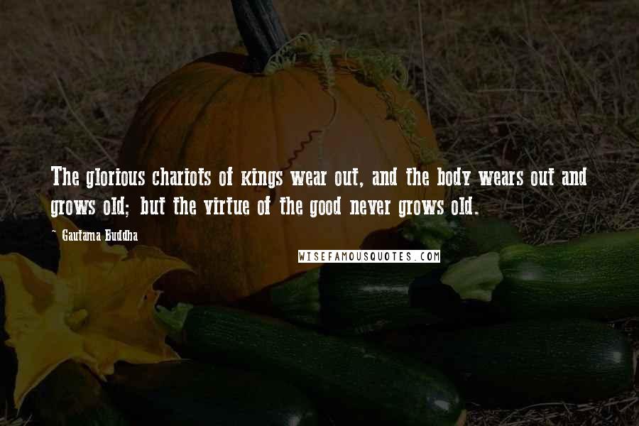 Gautama Buddha Quotes: The glorious chariots of kings wear out, and the body wears out and grows old; but the virtue of the good never grows old.