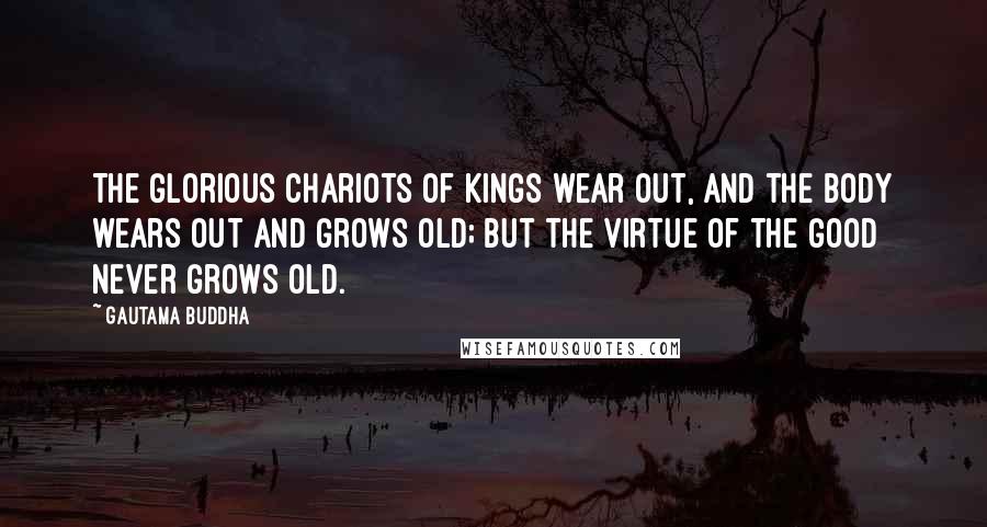 Gautama Buddha Quotes: The glorious chariots of kings wear out, and the body wears out and grows old; but the virtue of the good never grows old.