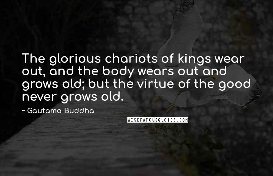 Gautama Buddha Quotes: The glorious chariots of kings wear out, and the body wears out and grows old; but the virtue of the good never grows old.