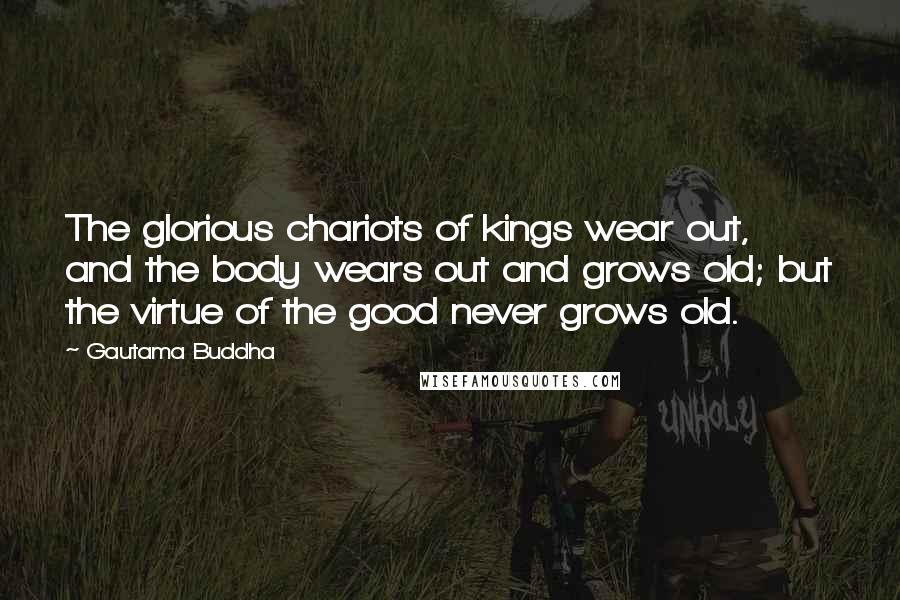 Gautama Buddha Quotes: The glorious chariots of kings wear out, and the body wears out and grows old; but the virtue of the good never grows old.