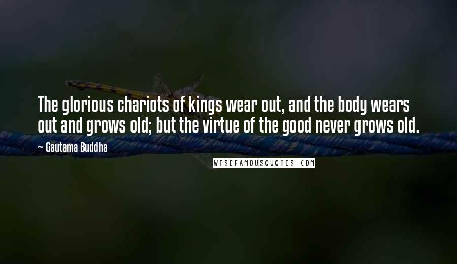 Gautama Buddha Quotes: The glorious chariots of kings wear out, and the body wears out and grows old; but the virtue of the good never grows old.