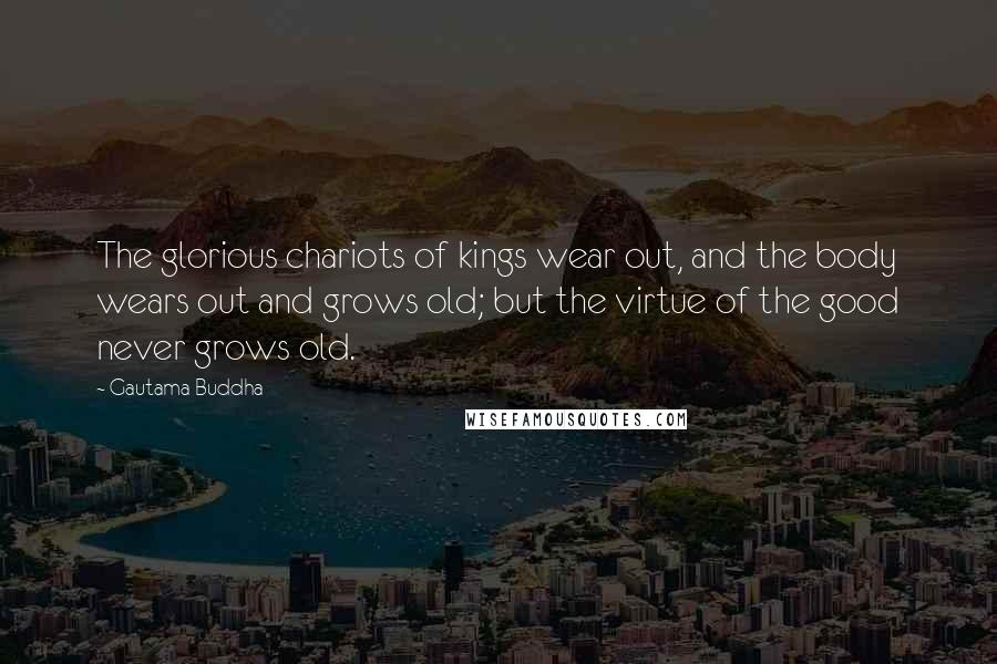 Gautama Buddha Quotes: The glorious chariots of kings wear out, and the body wears out and grows old; but the virtue of the good never grows old.