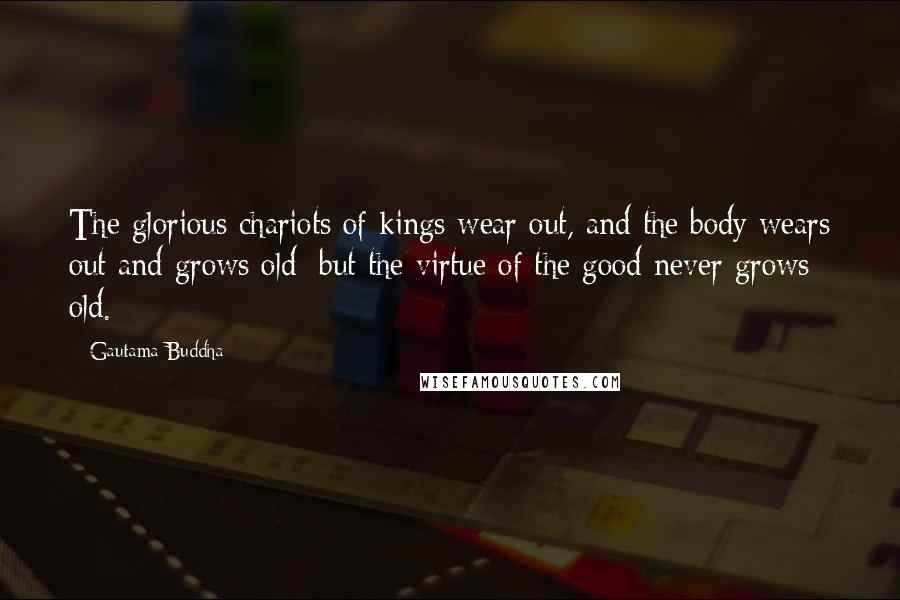 Gautama Buddha Quotes: The glorious chariots of kings wear out, and the body wears out and grows old; but the virtue of the good never grows old.