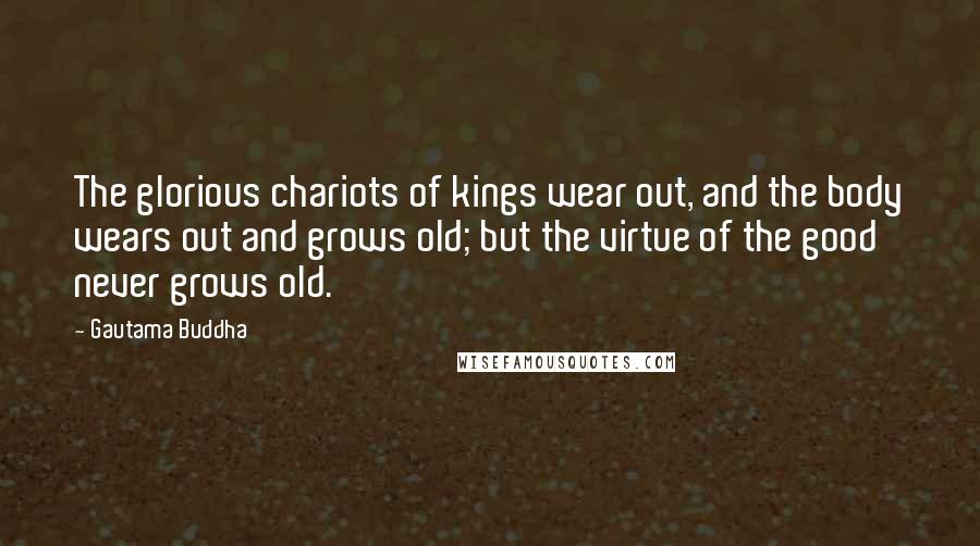 Gautama Buddha Quotes: The glorious chariots of kings wear out, and the body wears out and grows old; but the virtue of the good never grows old.