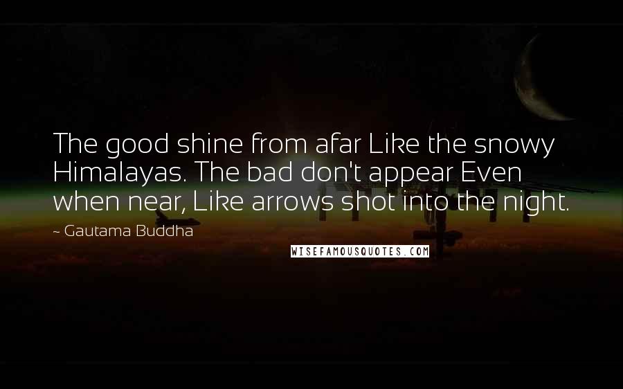 Gautama Buddha Quotes: The good shine from afar Like the snowy Himalayas. The bad don't appear Even when near, Like arrows shot into the night.