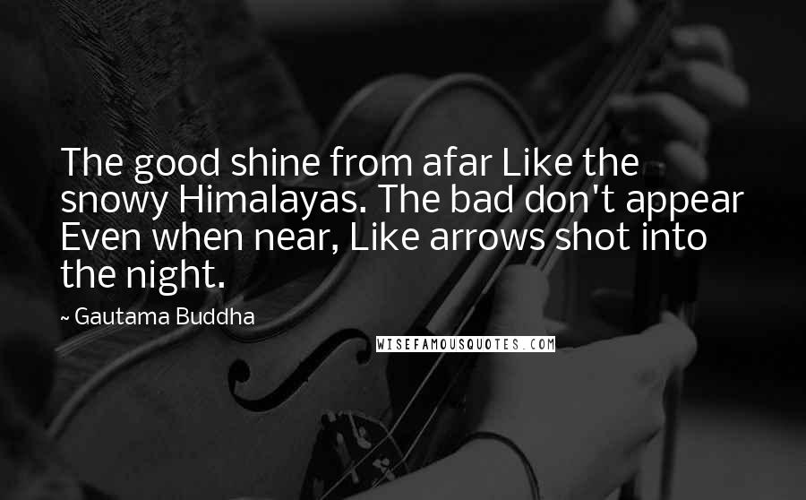 Gautama Buddha Quotes: The good shine from afar Like the snowy Himalayas. The bad don't appear Even when near, Like arrows shot into the night.