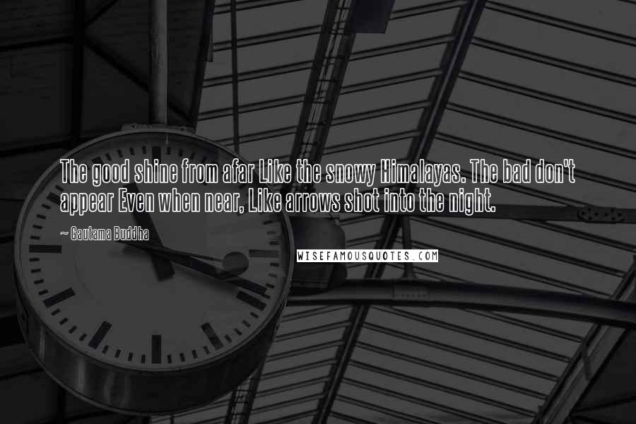 Gautama Buddha Quotes: The good shine from afar Like the snowy Himalayas. The bad don't appear Even when near, Like arrows shot into the night.