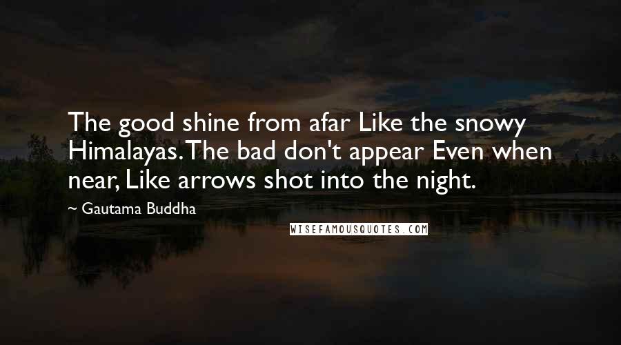 Gautama Buddha Quotes: The good shine from afar Like the snowy Himalayas. The bad don't appear Even when near, Like arrows shot into the night.