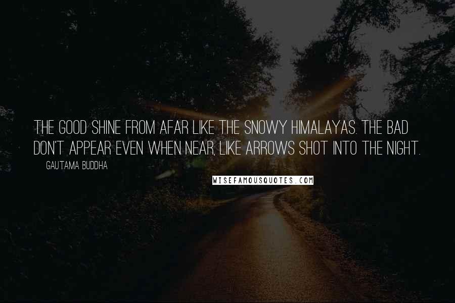 Gautama Buddha Quotes: The good shine from afar Like the snowy Himalayas. The bad don't appear Even when near, Like arrows shot into the night.