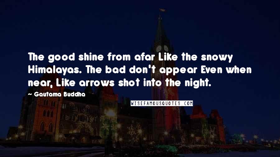 Gautama Buddha Quotes: The good shine from afar Like the snowy Himalayas. The bad don't appear Even when near, Like arrows shot into the night.