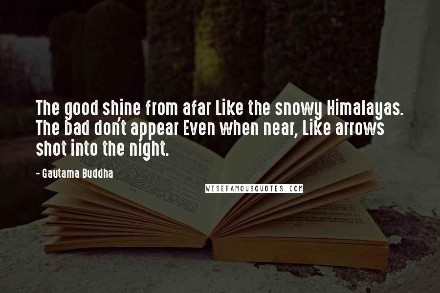 Gautama Buddha Quotes: The good shine from afar Like the snowy Himalayas. The bad don't appear Even when near, Like arrows shot into the night.