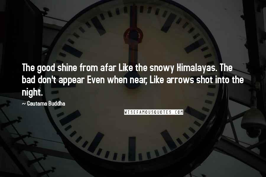 Gautama Buddha Quotes: The good shine from afar Like the snowy Himalayas. The bad don't appear Even when near, Like arrows shot into the night.