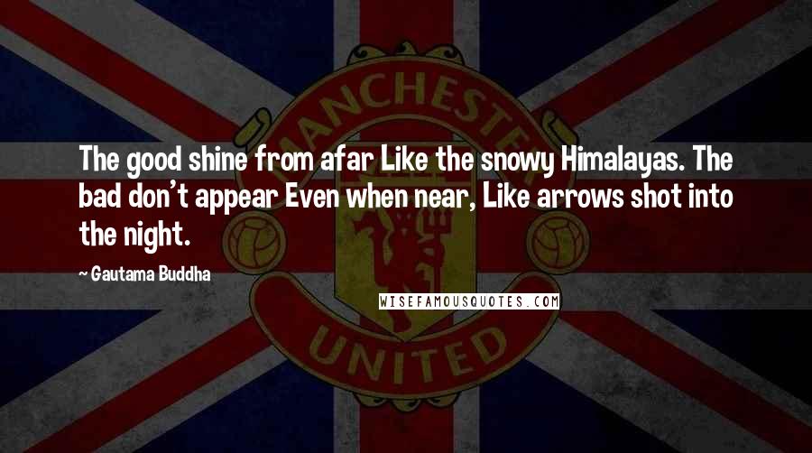 Gautama Buddha Quotes: The good shine from afar Like the snowy Himalayas. The bad don't appear Even when near, Like arrows shot into the night.