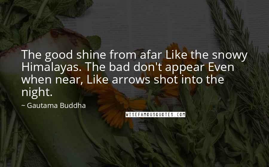 Gautama Buddha Quotes: The good shine from afar Like the snowy Himalayas. The bad don't appear Even when near, Like arrows shot into the night.