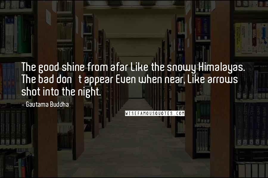 Gautama Buddha Quotes: The good shine from afar Like the snowy Himalayas. The bad don't appear Even when near, Like arrows shot into the night.