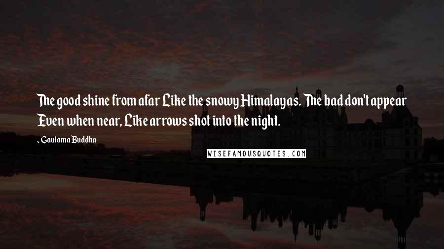 Gautama Buddha Quotes: The good shine from afar Like the snowy Himalayas. The bad don't appear Even when near, Like arrows shot into the night.