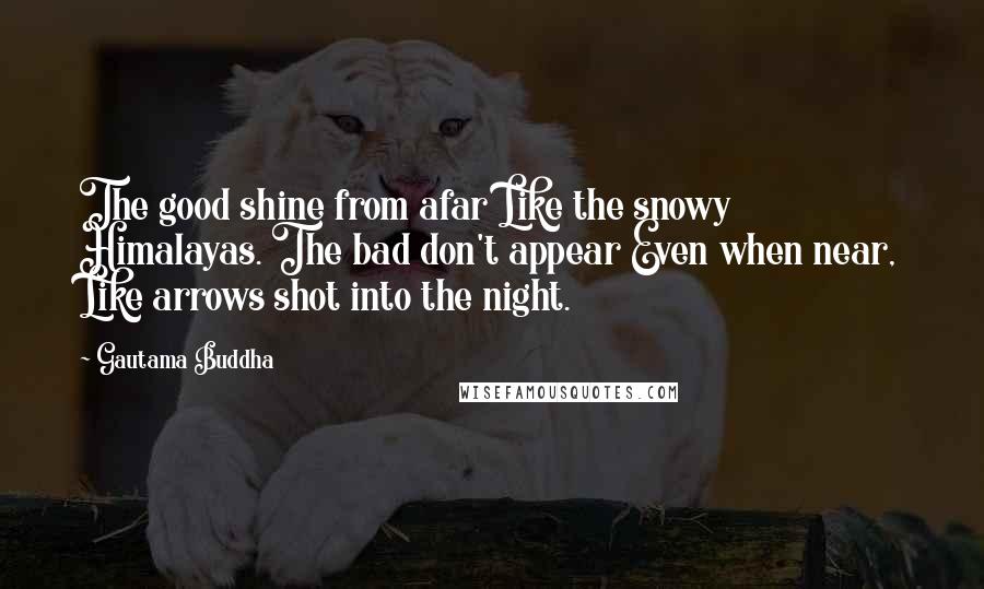 Gautama Buddha Quotes: The good shine from afar Like the snowy Himalayas. The bad don't appear Even when near, Like arrows shot into the night.