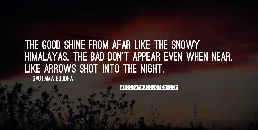 Gautama Buddha Quotes: The good shine from afar Like the snowy Himalayas. The bad don't appear Even when near, Like arrows shot into the night.