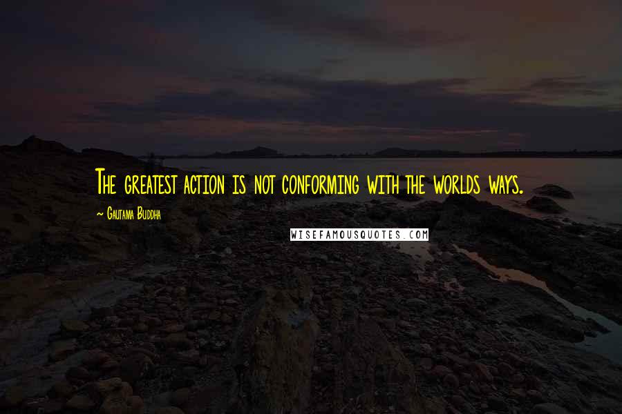 Gautama Buddha Quotes: The greatest action is not conforming with the worlds ways.