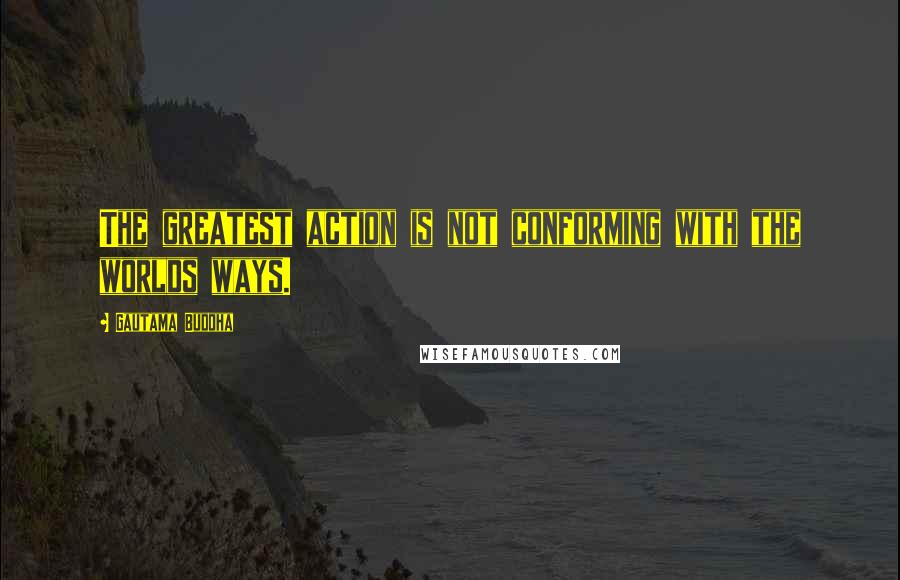 Gautama Buddha Quotes: The greatest action is not conforming with the worlds ways.