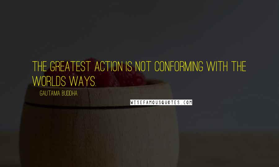 Gautama Buddha Quotes: The greatest action is not conforming with the worlds ways.