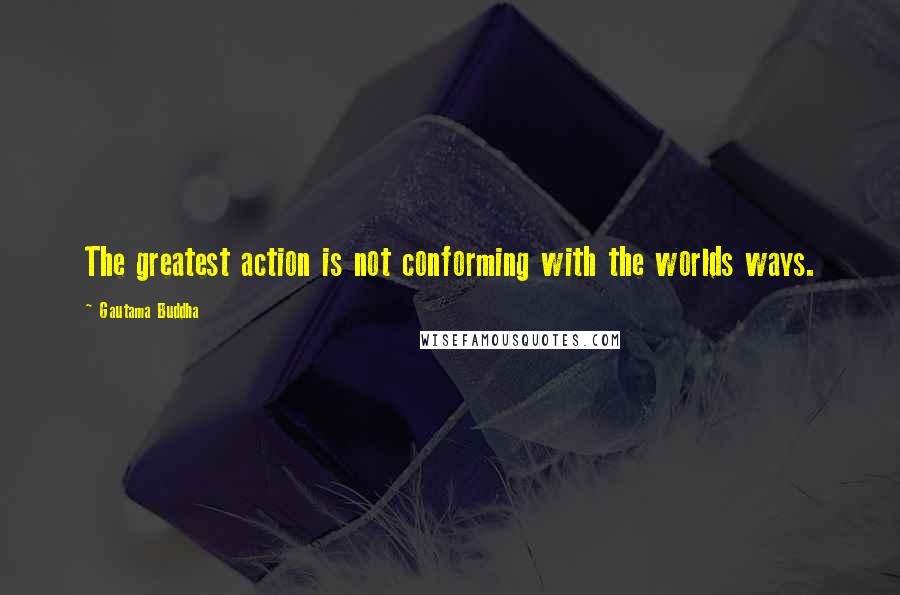 Gautama Buddha Quotes: The greatest action is not conforming with the worlds ways.