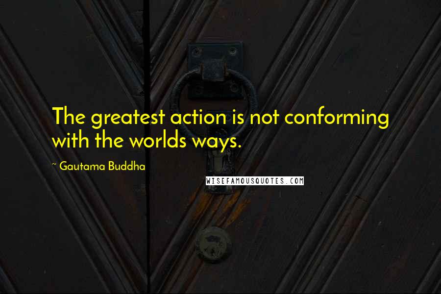 Gautama Buddha Quotes: The greatest action is not conforming with the worlds ways.