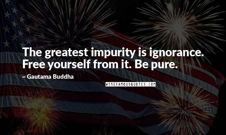 Gautama Buddha Quotes: The greatest impurity is ignorance. Free yourself from it. Be pure.